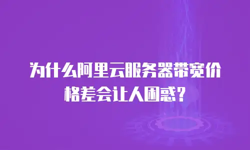 为什么阿里云服务器带宽价格差会让人困惑？