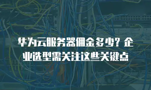 华为云服务器佣金多少？企业选型需关注这些关键点
