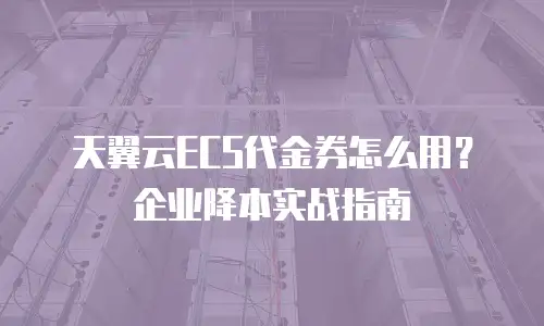 天翼云ECS代金券怎么用？企业降本实战指南