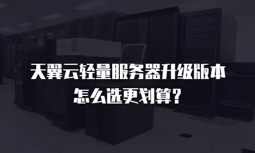 天翼云轻量服务器升级版本怎么选更划算？