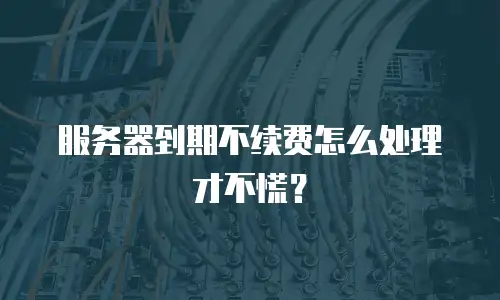 服务器到期不续费怎么处理才不慌？