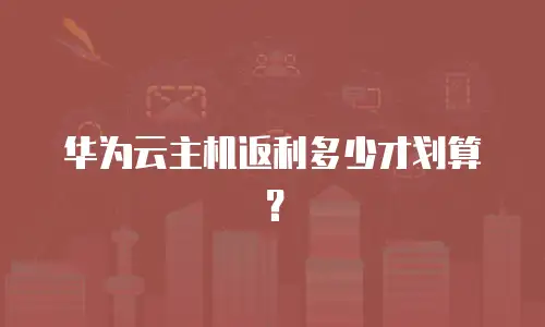 华为云主机返利多少才划算？
