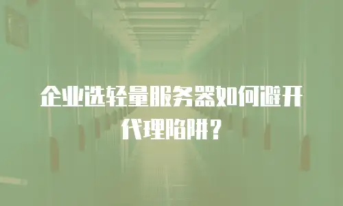 企业选轻量服务器如何避开代理陷阱？
