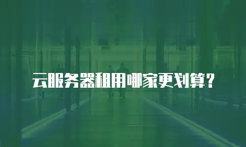云服务器租用哪家更划算？
