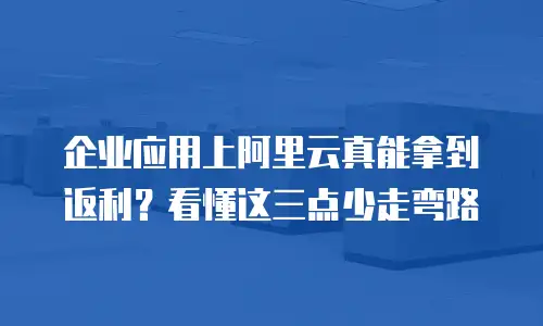 企业应用上阿里云真能拿到返利？看懂这三点少走弯路