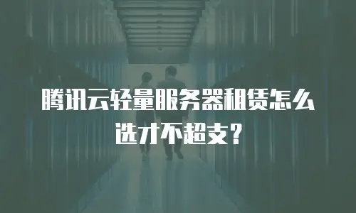 腾讯云轻量服务器租赁怎么选才不超支？