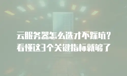 云服务器怎么选才不踩坑？看懂这3个关键指标就够了