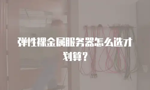 弹性裸金属服务器怎么选才划算？