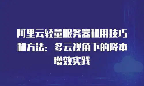 阿里云轻量服务器租用技巧和方法：多云视角下的降本增效实践