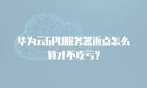 华为云GPU服务器返点怎么算才不吃亏？