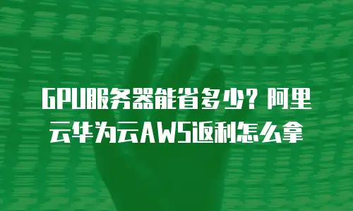 GPU服务器能省多少？阿里云华为云AWS返利怎么拿