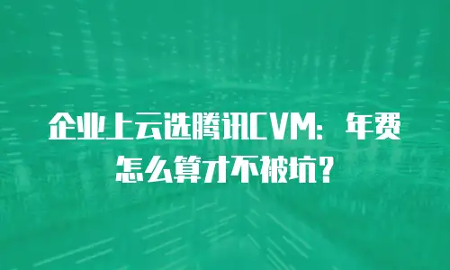 企业上云选腾讯CVM：年费怎么算才不被坑？