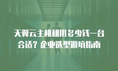 天翼云主机租用多少钱一台合适？企业选型避坑指南