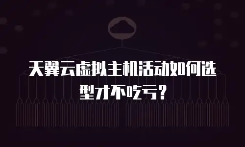 天翼云虚拟主机活动如何选型才不吃亏？