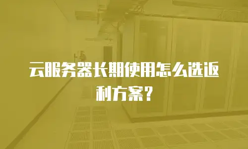 云服务器长期使用怎么选返利方案？