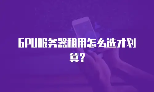 GPU服务器租用怎么选才划算？