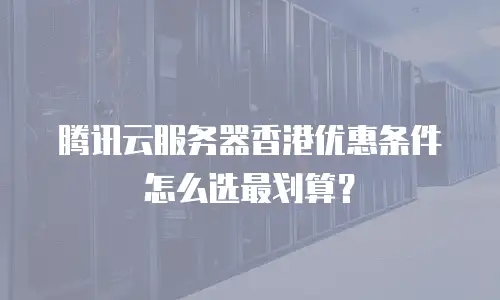 腾讯云服务器香港优惠条件怎么选最划算？