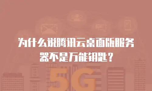 为什么说腾讯云桌面版服务器不是万能钥匙？