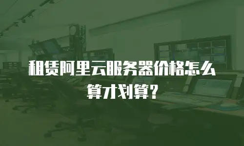 租赁阿里云服务器价格怎么算才划算？