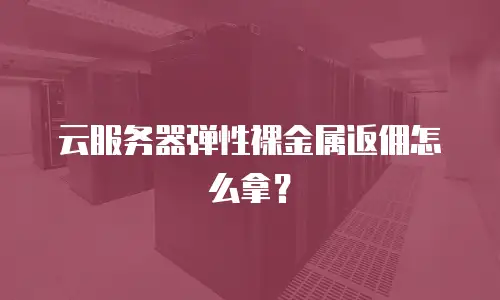 云服务器弹性裸金属返佣怎么拿？
