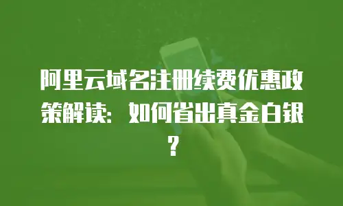 阿里云域名注册续费优惠政策解读：如何省出真金白银？