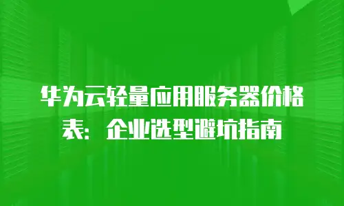 华为云轻量应用服务器价格表：企业选型避坑指南