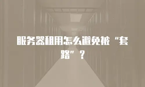 服务器租用怎么避免被&ldquo;套路&rdquo;？