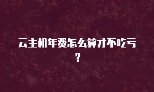 云主机年费怎么算才不吃亏？