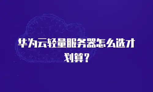 华为云轻量服务器怎么选才划算？