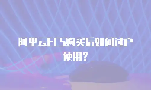 阿里云ECS购买后如何过户使用？