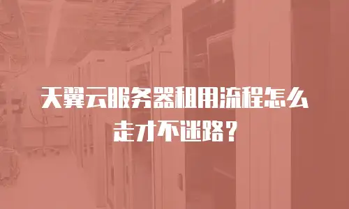 天翼云服务器租用流程怎么走才不迷路？
