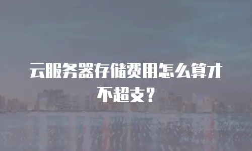 云服务器存储费用怎么算才不超支？