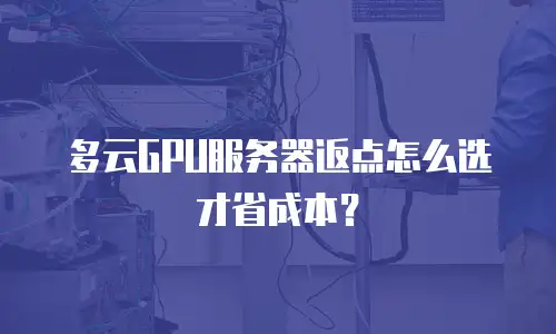 多云GPU服务器返点怎么选才省成本？