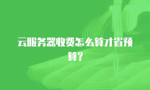 云服务器收费怎么算才省预算？