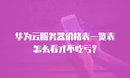 华为云服务器价格表一览表怎么看才不吃亏？