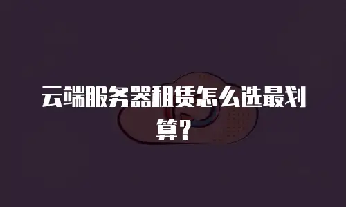 云端服务器租赁怎么选最划算？