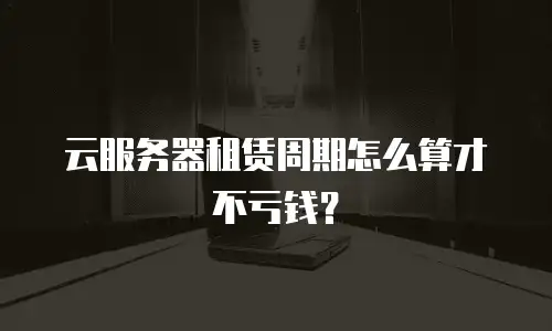 云服务器租赁周期怎么算才不亏钱？