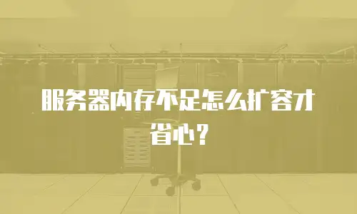 服务器内存不足怎么扩容才省心？