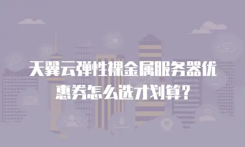 天翼云弹性裸金属服务器优惠券怎么选才划算？