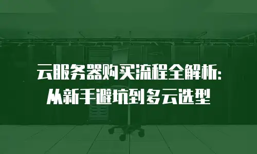 云服务器购买流程全解析：从新手避坑到多云选型