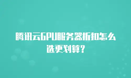 腾讯云GPU服务器折扣怎么选更划算？