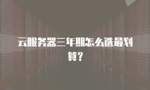 云服务器三年期怎么选最划算？