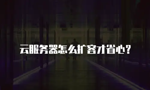 云服务器怎么扩容才省心？