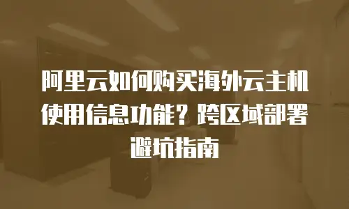 阿里云如何购买海外云主机使用信息功能？跨区域部署避坑指南
