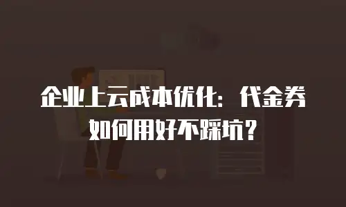 企业上云成本优化：代金券如何用好不踩坑？