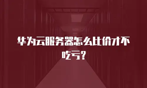 华为云服务器怎么比价才不吃亏？