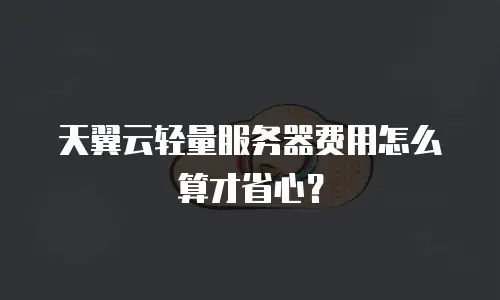 天翼云轻量服务器费用怎么算才省心？