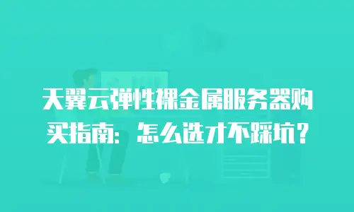 天翼云弹性裸金属服务器购买指南：怎么选才不踩坑？