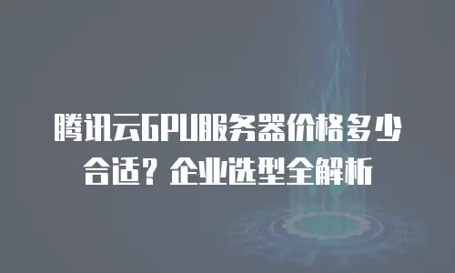 腾讯云GPU服务器价格多少合适？企业选型全解析