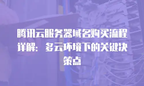 腾讯云服务器域名购买流程详解：多云环境下的关键决策点
